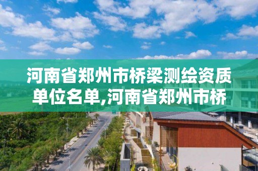 河南省郑州市桥梁测绘资质单位名单,河南省郑州市桥梁测绘资质单位名单电话。