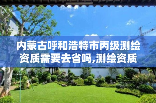 内蒙古呼和浩特市丙级测绘资质需要去省吗,测绘资质丙级业务范围。