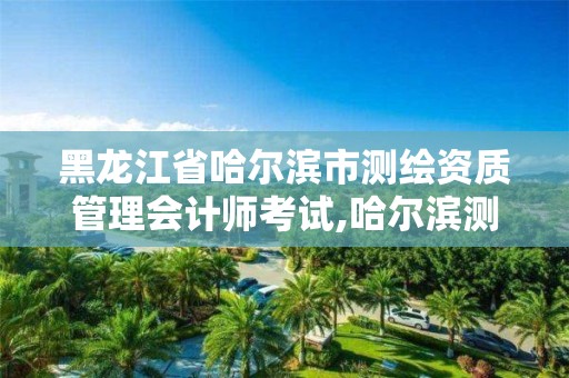 黑龙江省哈尔滨市测绘资质管理会计师考试,哈尔滨测绘局怎么样。