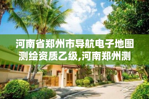 河南省郑州市导航电子地图测绘资质乙级,河南郑州测绘局。