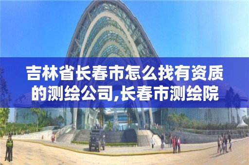 吉林省长春市怎么找有资质的测绘公司,长春市测绘院属于什么单位。