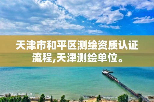 天津市和平区测绘资质认证流程,天津测绘单位。