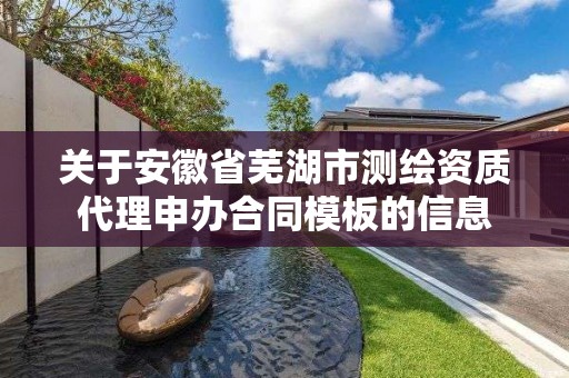 关于安徽省芜湖市测绘资质代理申办合同模板的信息