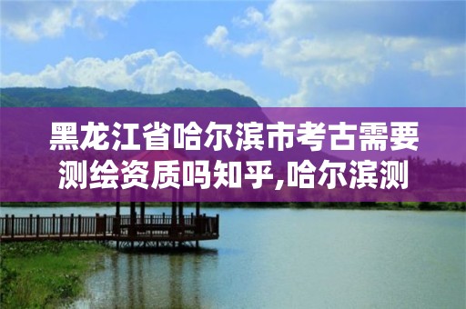 黑龙江省哈尔滨市考古需要测绘资质吗知乎,哈尔滨测绘招聘。