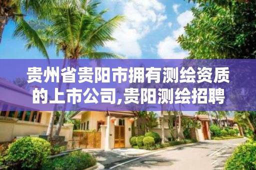 贵州省贵阳市拥有测绘资质的上市公司,贵阳测绘招聘信息网。