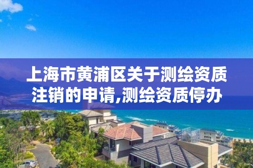 上海市黄浦区关于测绘资质注销的申请,测绘资质停办了吗。