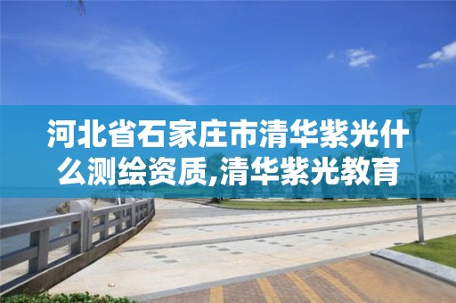 河北省石家庄市清华紫光什么测绘资质,清华紫光教育怎么样。