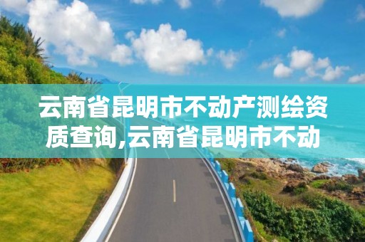 云南省昆明市不动产测绘资质查询,云南省昆明市不动产测绘资质查询网。