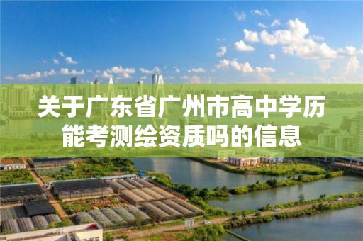 关于广东省广州市高中学历能考测绘资质吗的信息