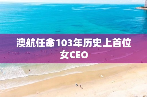 澳航任命103年历史上首位女CEO