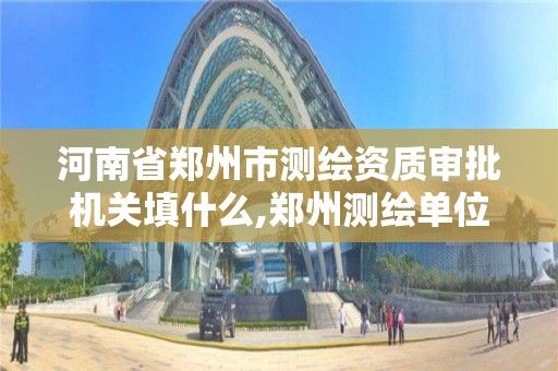 河南省郑州市测绘资质审批机关填什么,郑州测绘单位。