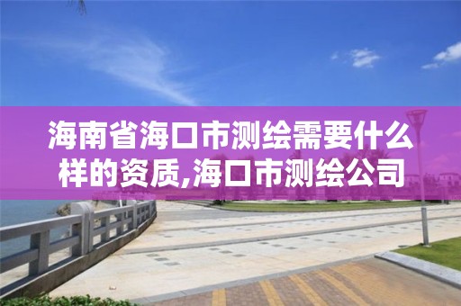 海南省海口市测绘需要什么样的资质,海口市测绘公司。