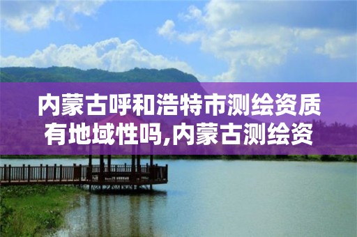 内蒙古呼和浩特市测绘资质有地域性吗,内蒙古测绘资质代办。