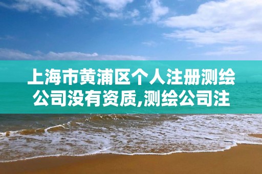 上海市黄浦区个人注册测绘公司没有资质,测绘公司注册要求。