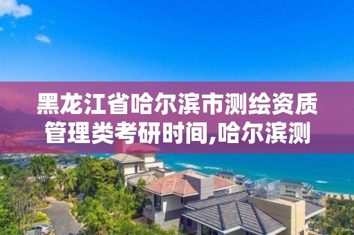 黑龙江省哈尔滨市测绘资质管理类考研时间,哈尔滨测绘职工中等专业学校。