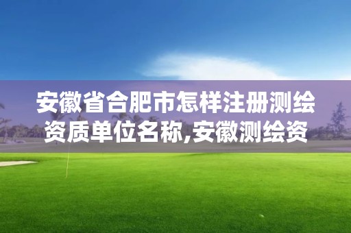 安徽省合肥市怎样注册测绘资质单位名称,安徽测绘资质管理系统。