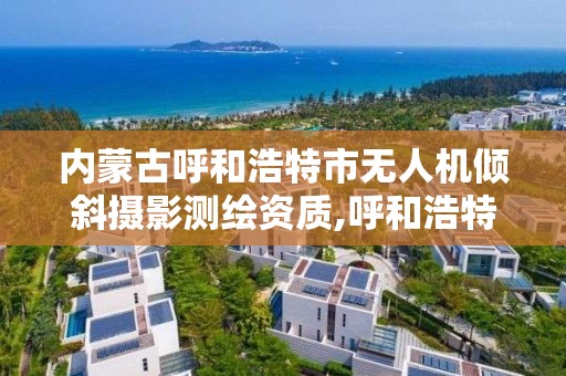 内蒙古呼和浩特市无人机倾斜摄影测绘资质,呼和浩特无人机培训学校。