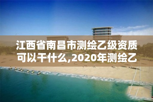 江西省南昌市测绘乙级资质可以干什么,2020年测绘乙级资质申报条件。