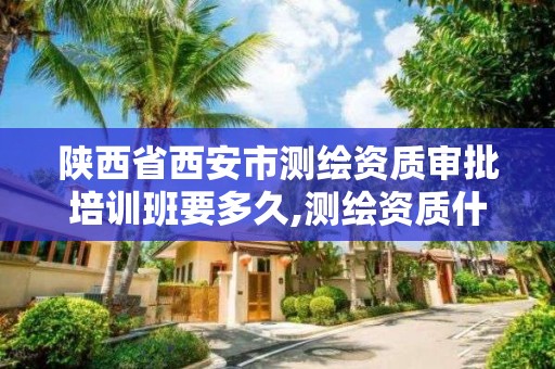 陕西省西安市测绘资质审批培训班要多久,测绘资质什么时候开放申请。