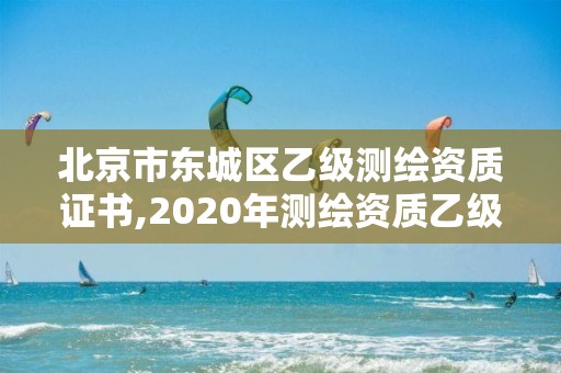 北京市东城区乙级测绘资质证书,2020年测绘资质乙级需要什么条件。