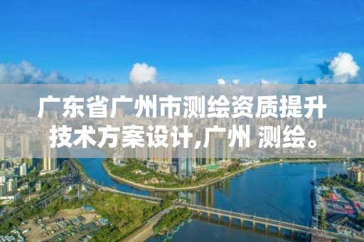 广东省广州市测绘资质提升技术方案设计,广州 测绘。