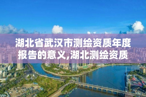 湖北省武汉市测绘资质年度报告的意义,湖北测绘资质单位。