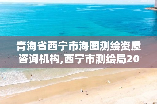 青海省西宁市海图测绘资质咨询机构,西宁市测绘局2020招聘。