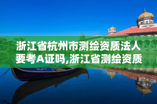 浙江省杭州市测绘资质法人要考A证吗,浙江省测绘资质申请需要什么条件。