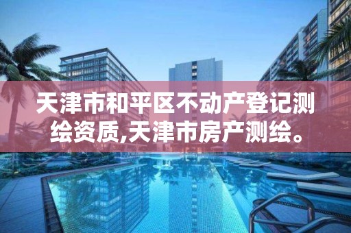 天津市和平区不动产登记测绘资质,天津市房产测绘。