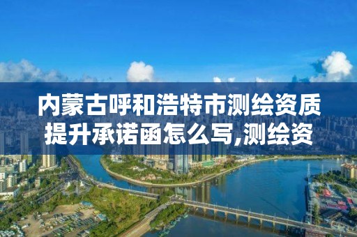 内蒙古呼和浩特市测绘资质提升承诺函怎么写,测绘资质升级需要什么条件。