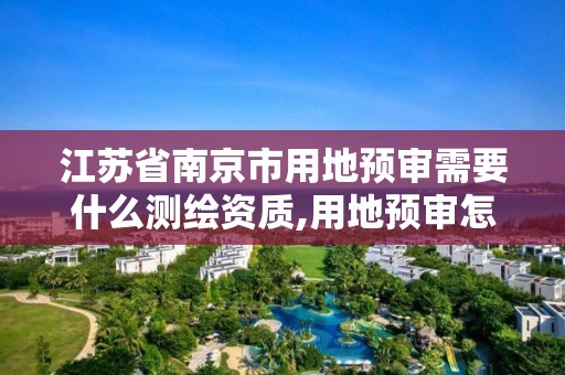 江苏省南京市用地预审需要什么测绘资质,用地预审怎么收费。