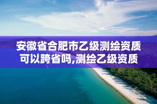 安徽省合肥市乙级测绘资质可以跨省吗,测绘乙级资质能不能做省外的项目。