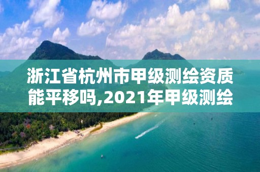 浙江省杭州市甲级测绘资质能平移吗,2021年甲级测绘资质。