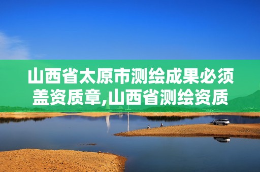 山西省太原市测绘成果必须盖资质章,山西省测绘资质查询。