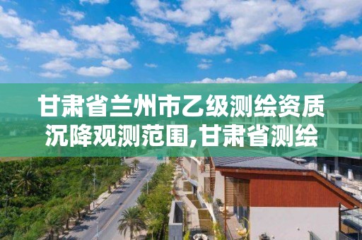 甘肃省兰州市乙级测绘资质沉降观测范围,甘肃省测绘资质延期公告。