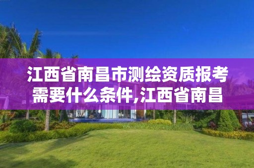 江西省南昌市测绘资质报考需要什么条件,江西省南昌市测绘资质报考需要什么条件呢。