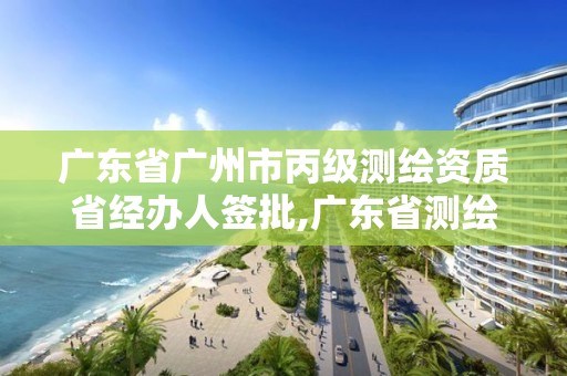 广东省广州市丙级测绘资质省经办人签批,广东省测绘资质办理流程。