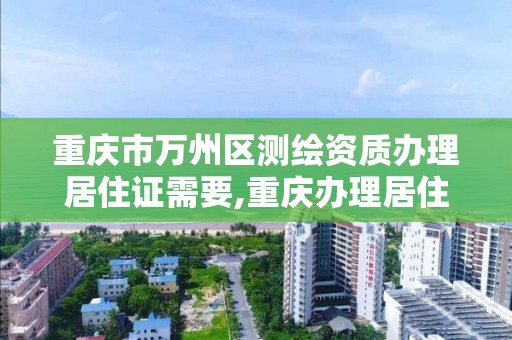 重庆市万州区测绘资质办理居住证需要,重庆办理居住证需要照片吗。