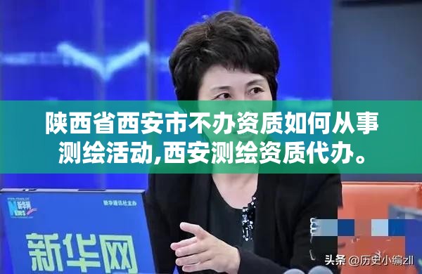 陕西省西安市不办资质如何从事测绘活动,西安测绘资质代办。