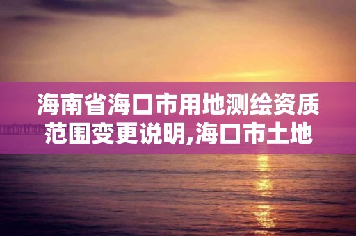 海南省海口市用地测绘资质范围变更说明,海口市土地测绘院地址。