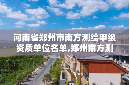 河南省郑州市南方测绘甲级资质单位名单,郑州南方测绘公司。