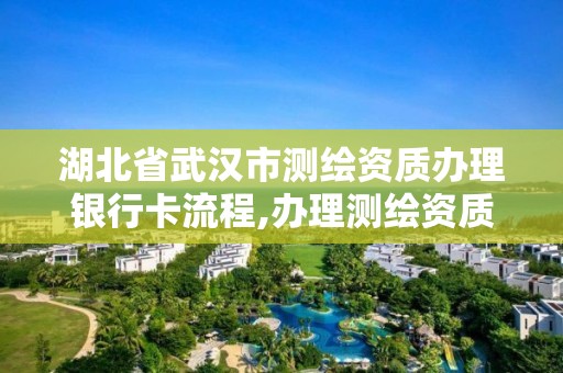 湖北省武汉市测绘资质办理银行卡流程,办理测绘资质的周期是多久。