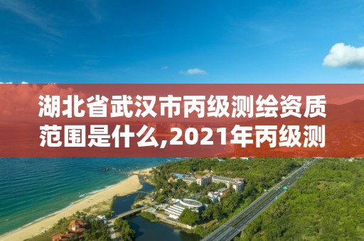 湖北省武汉市丙级测绘资质范围是什么,2021年丙级测绘资质申请需要什么条件。