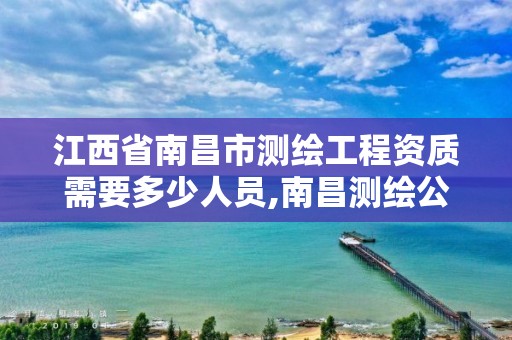 江西省南昌市测绘工程资质需要多少人员,南昌测绘公司招聘。