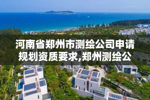 河南省郑州市测绘公司申请规划资质要求,郑州测绘公司有哪些是正规的。