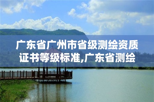 广东省广州市省级测绘资质证书等级标准,广东省测绘资质管理系统。