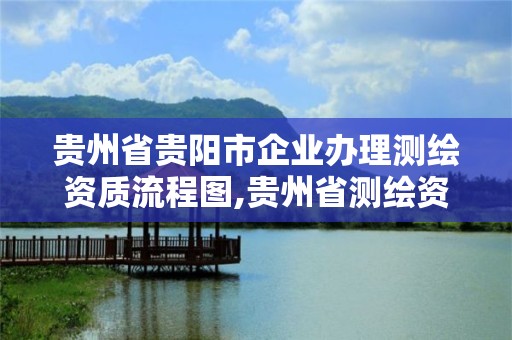 贵州省贵阳市企业办理测绘资质流程图,贵州省测绘资质管理条例。