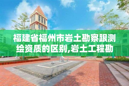 福建省福州市岩土勘察跟测绘资质的区别,岩土工程勘测。