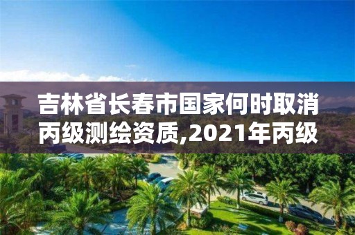 吉林省长春市国家何时取消丙级测绘资质,2021年丙级测绘资质延期。