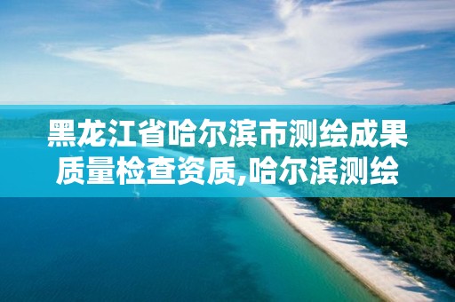 黑龙江省哈尔滨市测绘成果质量检查资质,哈尔滨测绘局是干什么的。